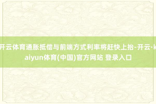开云体育通胀抵偿与前端方式利率将赶快上抬-开云·kaiyun体育(中国)官方网站 登录入口