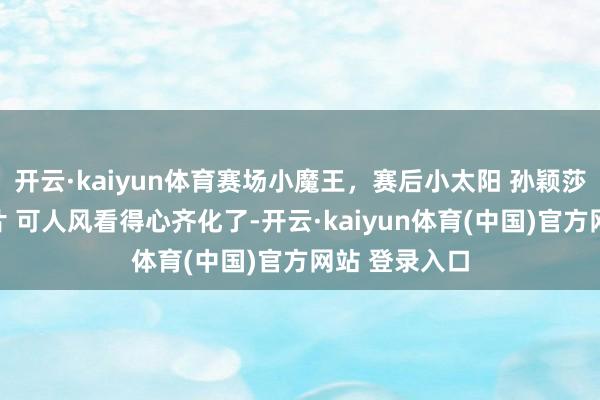 开云·kaiyun体育赛场小魔王，赛后小太阳 孙颖莎拍摄杂志大片 可人风看得心齐化了-开云·kaiyun体育(中国)官方网站 登录入口