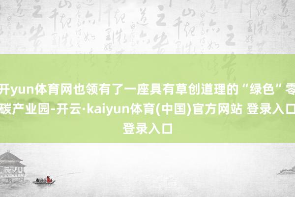 开yun体育网也领有了一座具有草创道理的“绿色”零碳产业园-开云·kaiyun体育(中国)官方网站 登录入口