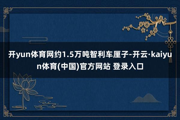 开yun体育网约1.5万吨智利车厘子-开云·kaiyun体育(中国)官方网站 登录入口