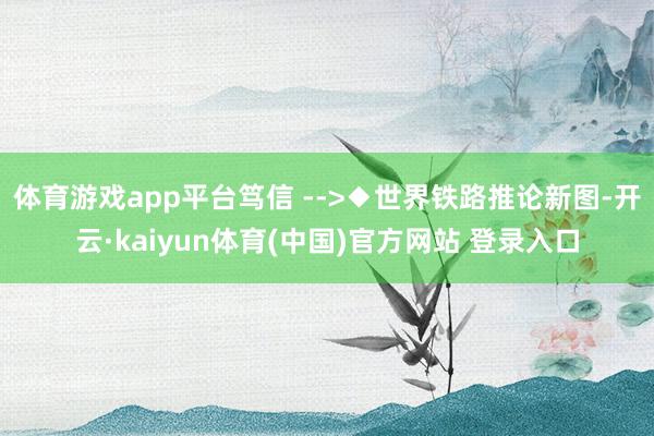 体育游戏app平台笃信 -->◆世界铁路推论新图-开云·kaiyun体育(中国)官方网站 登录入口