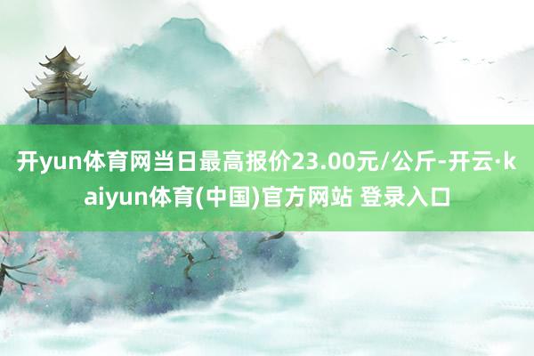 开yun体育网当日最高报价23.00元/公斤-开云·kaiyun体育(中国)官方网站 登录入口