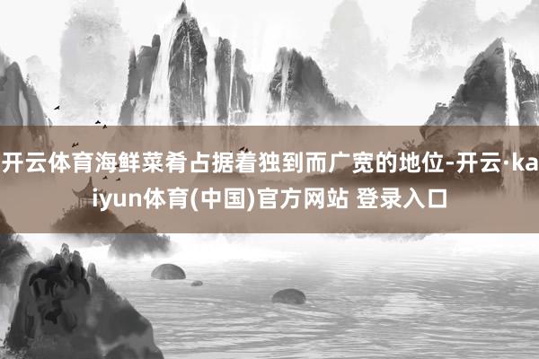 开云体育海鲜菜肴占据着独到而广宽的地位-开云·kaiyun体育(中国)官方网站 登录入口