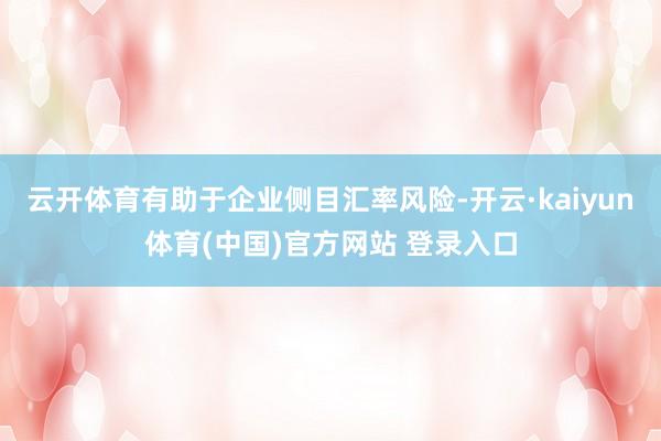 云开体育有助于企业侧目汇率风险-开云·kaiyun体育(中国)官方网站 登录入口